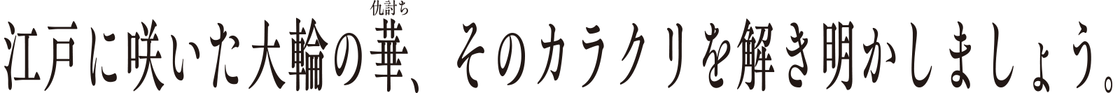 江戸に咲いた大輪の華（仇討ち）、そのカラクリを解き明かしましょう。